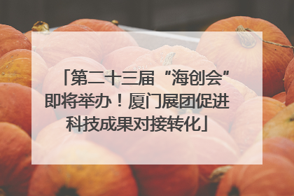 第二十三届“海创会”即将举办！厦门展团促进科技成果对接转化
