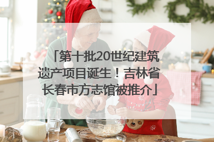 第十批20世纪建筑遗产项目诞生！吉林省长春市方志馆被推介