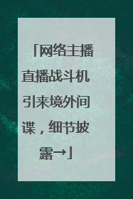 网络主播直播战斗机引来境外间谍，细节披露→