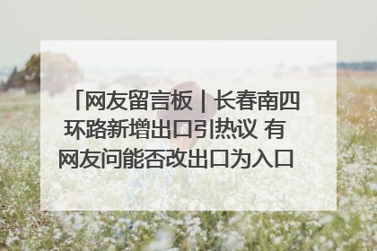 网友留言板｜长春南四环路新增出口引热议 有网友问能否改出口为入口？官方回应来了