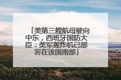 美第三艘航母驶向中东，西班牙国防大臣：美军轰炸机已部署在该国南部