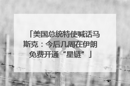 美国总统特使喊话马斯克：今后几周在伊朗免费开通“星链”