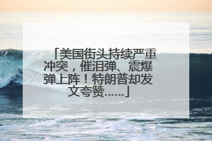 美国街头持续严重冲突，催泪弹、震爆弹上阵！特朗普却发文夸赞……