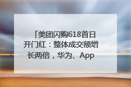 美团闪购618首日开门红：整体成交额增长两倍，华为、Apple、沃尔玛等近800个品牌翻倍增长