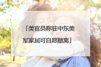 美官员称驻中东美军家属可自愿撤离