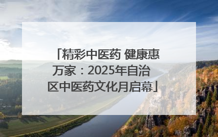 精彩中医药 健康惠万家：2025年自治区中医药文化月启幕