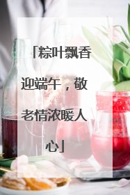 粽叶飘香迎端午，敬老情浓暖人心