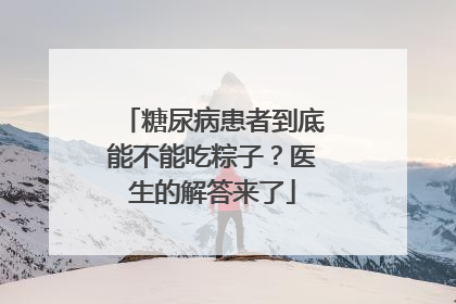 糖尿病患者到底能不能吃粽子？医生的解答来了