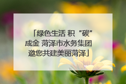 绿色生活 积“碳”成金 菏泽市水务集团邀您共建美丽菏泽