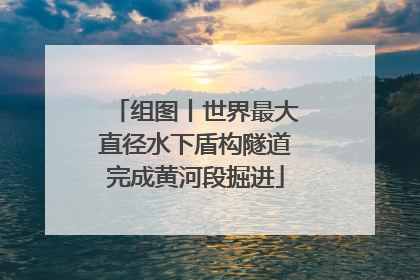 组图丨世界最大直径水下盾构隧道完成黄河段掘进
