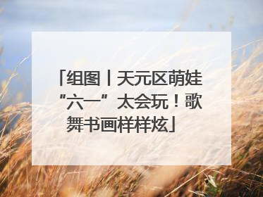 组图丨天元区萌娃“六一”太会玩！歌舞书画样样炫