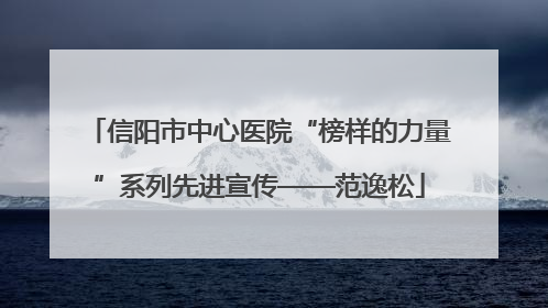 信阳市中心医院“榜样的力量”系列先进宣传——范逸松
