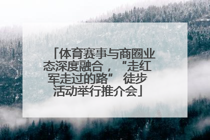 体育赛事与商圈业态深度融合，“走红军走过的路” 徒步活动举行推介会