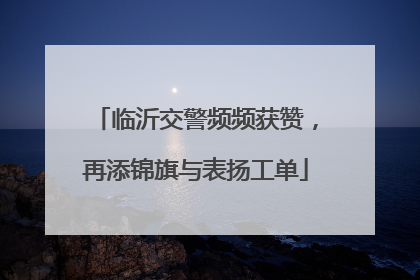 临沂交警频频获赞，再添锦旗与表扬工单