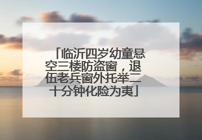 临沂四岁幼童悬空三楼防盗窗，退伍老兵窗外托举二十分钟化险为夷