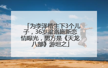 为李泽楷生下3个儿子，36岁梁洛施新恋情曝光，男方是《天龙八部》游坦之