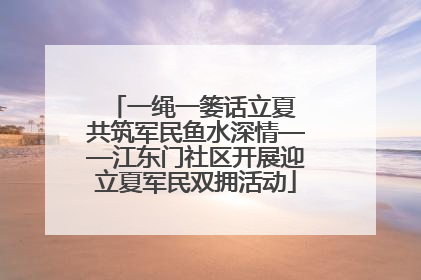 一绳一篓话立夏 共筑军民鱼水深情——江东门社区开展迎立夏军民双拥活动