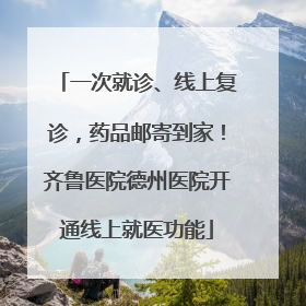 一次就诊、线上复诊，药品邮寄到家！齐鲁医院德州医院开通线上就医功能