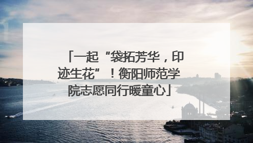 一起“袋拓芳华，印迹生花”！衡阳师范学院志愿同行暖童心