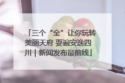 三个“全”让你玩转美丽天府 耍遍安逸四川｜新闻发布最前线