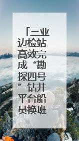 三亚边检站高效完成“勘探四号”钻井平台船员换班勤务