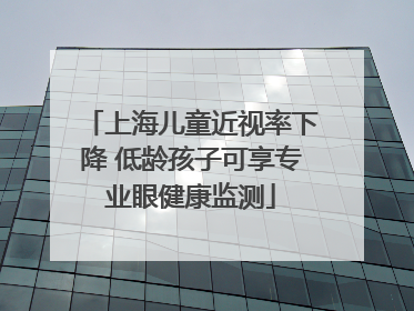 上海儿童近视率下降 低龄孩子可享专业眼健康监测