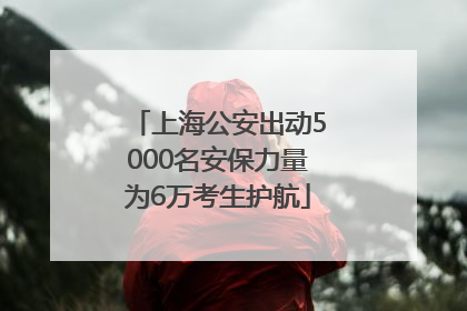 上海公安出动5000名安保力量为6万考生护航