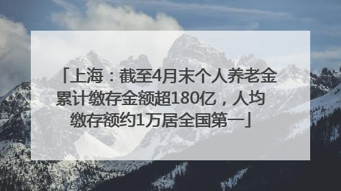 上海：截至4月末个人养老金累计缴存金额超180亿，人均缴存额约1万居全国第一