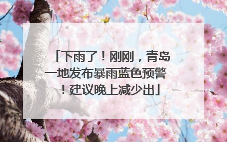 下雨了！刚刚，青岛一地发布暴雨蓝色预警！建议晚上减少出