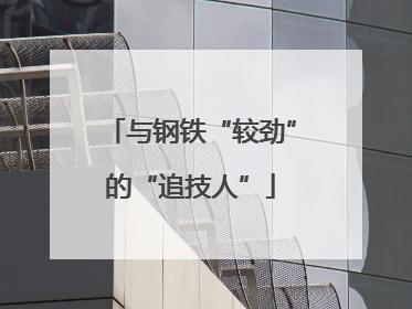 与钢铁“较劲”的“追技人”