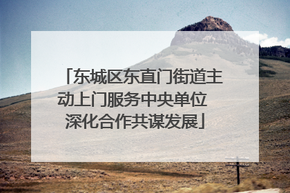 东城区东直门街道主动上门服务中央单位 深化合作共谋发展