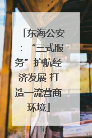 东海公安：“三式服务”护航经济发展 打造一流营商环境