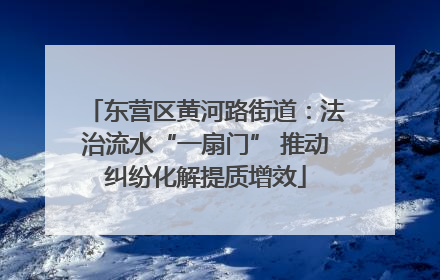 东营区黄河路街道：法治流水“一扇门” 推动纠纷化解提质增效