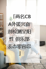 两名CBA外援兴奋剂检测呈阳性 俱乐部表态零容忍