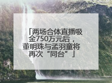 两场合体直播吸金750万元后，董明珠与孟羽童将再次“同台”