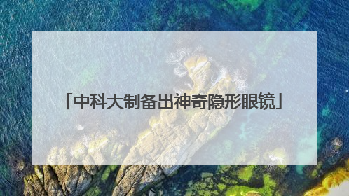中科大制备出神奇隐形眼镜