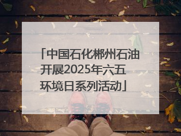 中国石化郴州石油开展2025年六五环境日系列活动
