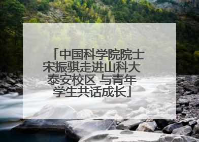 中国科学院院士宋振骐走进山科大泰安校区 与青年学生共话成长