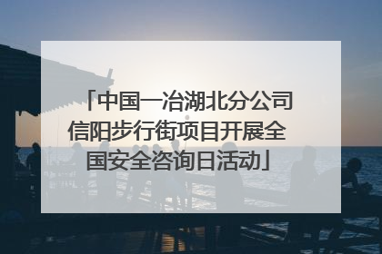 中国一冶湖北分公司信阳步行街项目开展全国安全咨询日活动