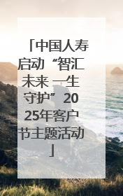 中国人寿启动“智汇未来 一生守护”2025年客户节主题活动