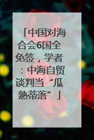 中国对海合会6国全免签，学者：中海自贸谈判当“瓜熟蒂落”