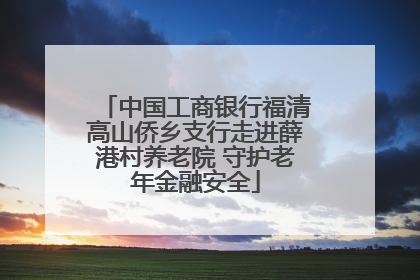 中国工商银行福清高山侨乡支行走进薛港村养老院 守护老年金融安全