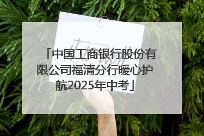 中国工商银行股份有限公司福清分行暖心护航2025年中考