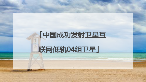 中国成功发射卫星互联网低轨04组卫星