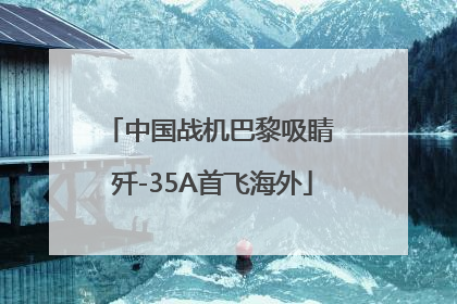 中国战机巴黎吸睛 歼-35A首飞海外