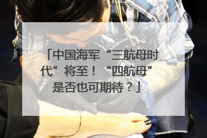 中国海军“三航母时代”将至！“四航母”是否也可期待？