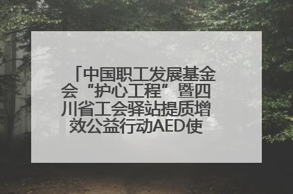 中国职工发展基金会“护心工程”暨四川省工会驿站提质增效公益行动AED使用培训在达州举行