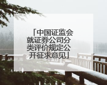 中国证监会就证券公司分类评价规定公开征求意见