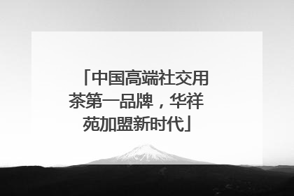 中国高端社交用茶第一品牌，华祥苑加盟新时代