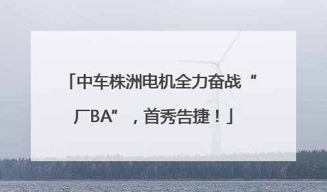 中车株洲电机全力奋战“厂BA”，首秀告捷！